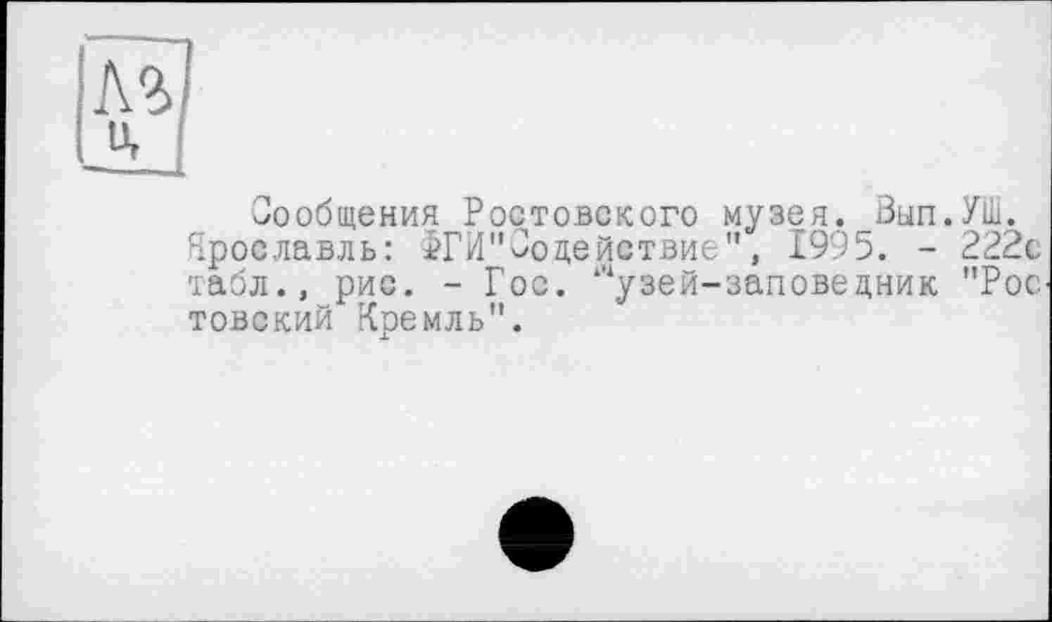 ﻿Сообщения Ростовского музея. Вып.УШ.
Ярославль: ^Гй"Содействие", 1995. - 222с табл., рис. - Гос. ‘''узей-заповедник "Рос товский Кремль".